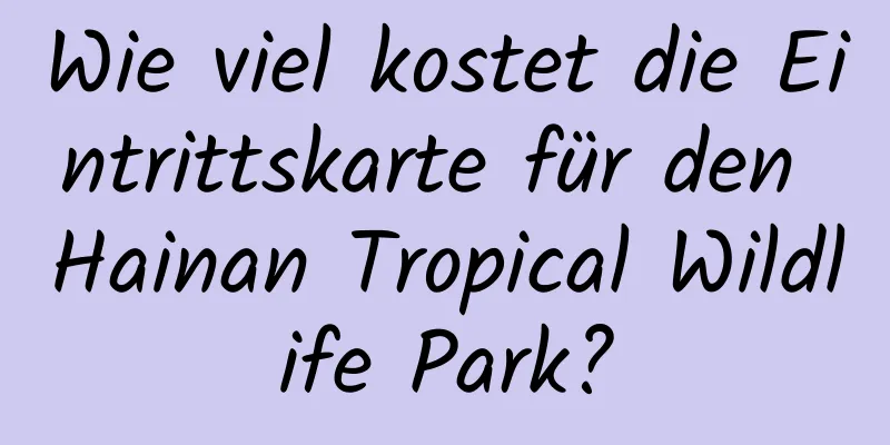 Wie viel kostet die Eintrittskarte für den Hainan Tropical Wildlife Park?