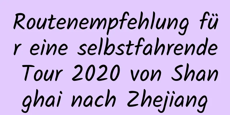 Routenempfehlung für eine selbstfahrende Tour 2020 von Shanghai nach Zhejiang