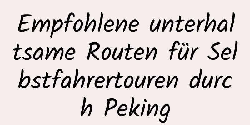 Empfohlene unterhaltsame Routen für Selbstfahrertouren durch Peking