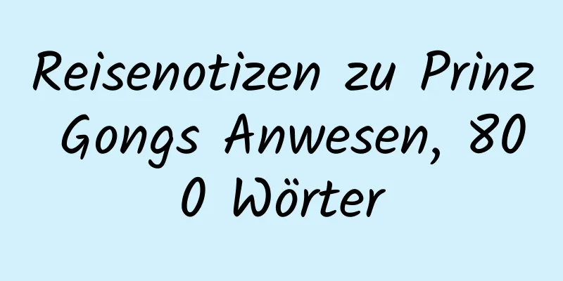 Reisenotizen zu Prinz Gongs Anwesen, 800 Wörter