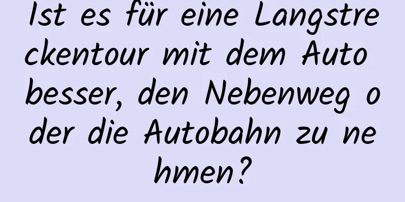 Ist es für eine Langstreckentour mit dem Auto besser, den Nebenweg oder die Autobahn zu nehmen?