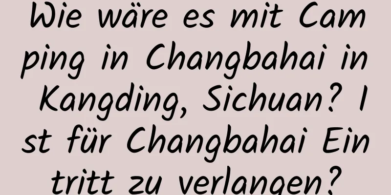 Wie wäre es mit Camping in Changbahai in Kangding, Sichuan? Ist für Changbahai Eintritt zu verlangen?