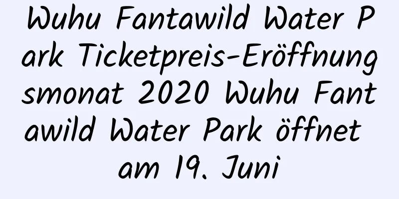 Wuhu Fantawild Water Park Ticketpreis-Eröffnungsmonat 2020 Wuhu Fantawild Water Park öffnet am 19. Juni