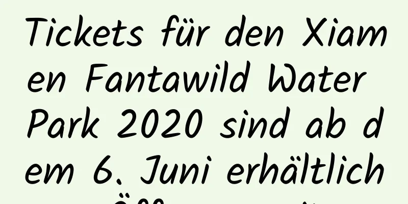 Tickets für den Xiamen Fantawild Water Park 2020 sind ab dem 6. Juni erhältlich – Öffnungszeiten