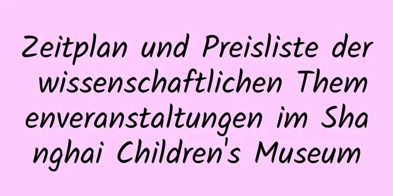 Zeitplan und Preisliste der wissenschaftlichen Themenveranstaltungen im Shanghai Children's Museum