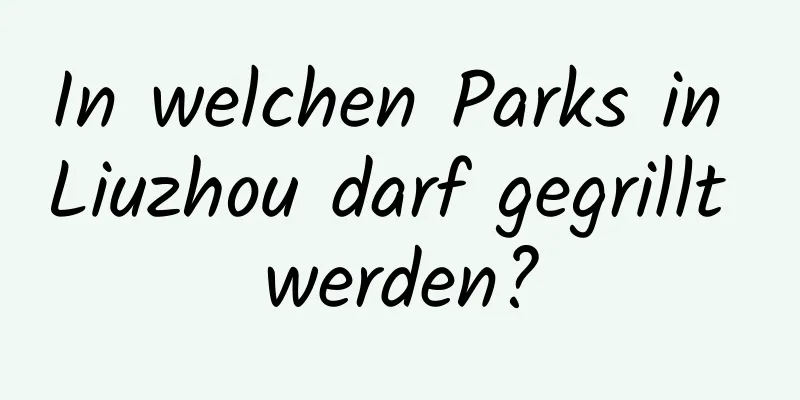 In welchen Parks in Liuzhou darf gegrillt werden?