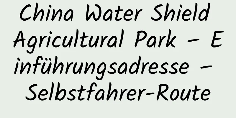 China Water Shield Agricultural Park – Einführungsadresse – Selbstfahrer-Route
