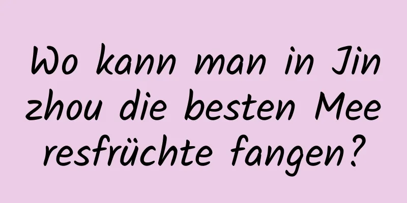 Wo kann man in Jinzhou die besten Meeresfrüchte fangen?