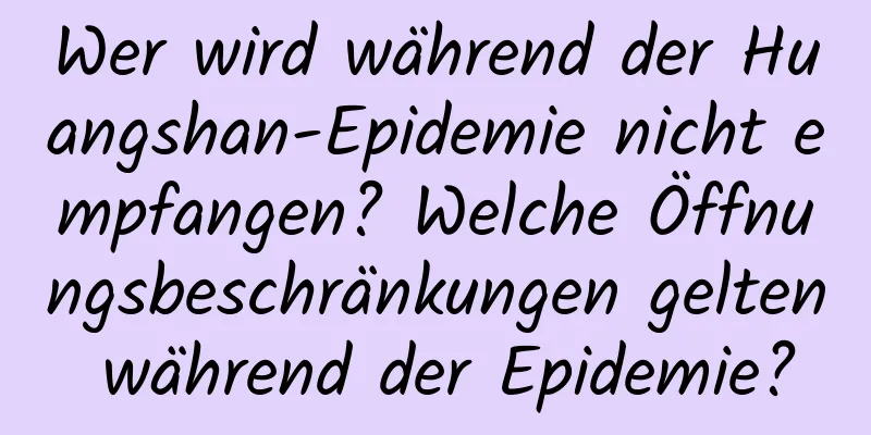 Wer wird während der Huangshan-Epidemie nicht empfangen? Welche Öffnungsbeschränkungen gelten während der Epidemie?