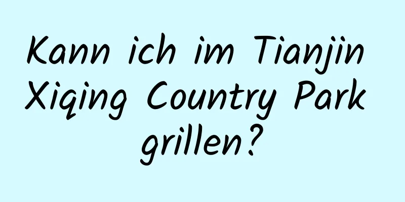 Kann ich im Tianjin Xiqing Country Park grillen?