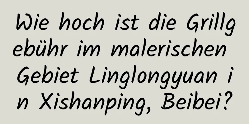 Wie hoch ist die Grillgebühr im malerischen Gebiet Linglongyuan in Xishanping, Beibei?