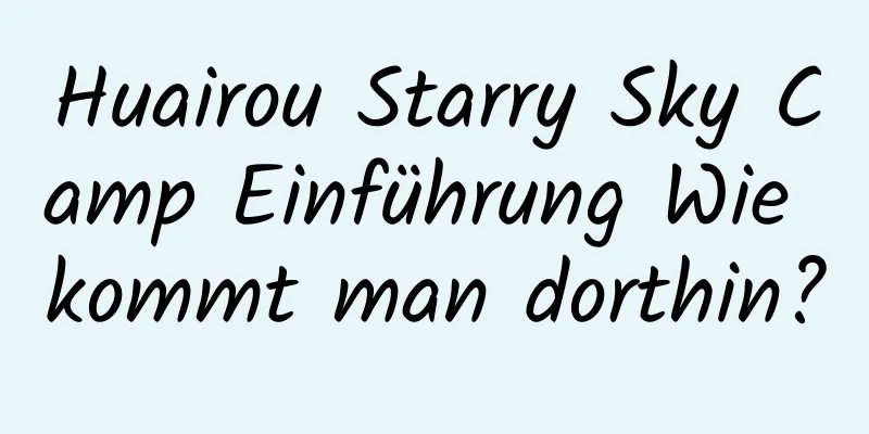 Huairou Starry Sky Camp Einführung Wie kommt man dorthin?