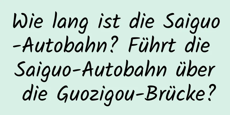 Wie lang ist die Saiguo-Autobahn? Führt die Saiguo-Autobahn über die Guozigou-Brücke?