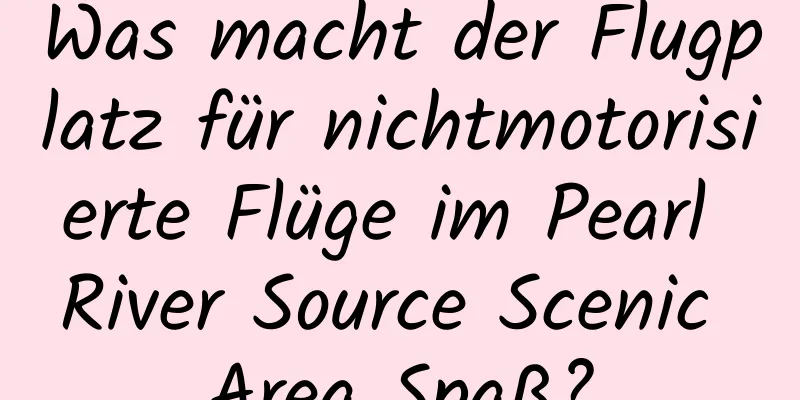 Was macht der Flugplatz für nichtmotorisierte Flüge im Pearl River Source Scenic Area Spaß?