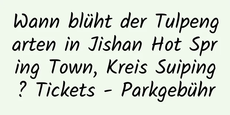 Wann blüht der Tulpengarten in Jishan Hot Spring Town, Kreis Suiping? Tickets - Parkgebühr
