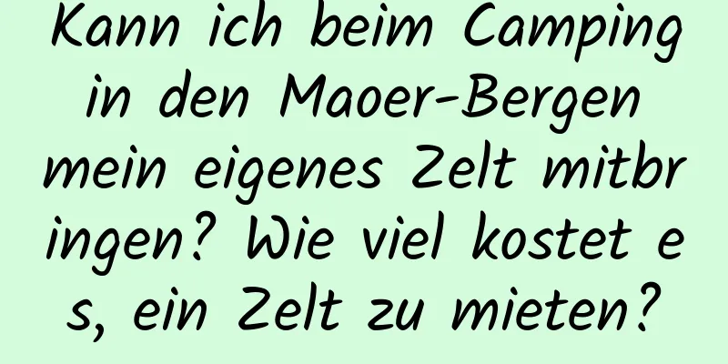 Kann ich beim Camping in den Maoer-Bergen mein eigenes Zelt mitbringen? Wie viel kostet es, ein Zelt zu mieten?