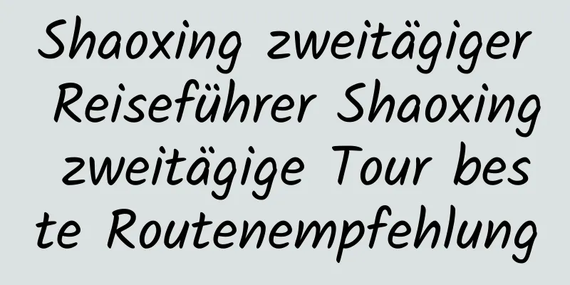 Shaoxing zweitägiger Reiseführer Shaoxing zweitägige Tour beste Routenempfehlung