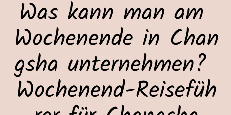 Was kann man am Wochenende in Changsha unternehmen? Wochenend-Reiseführer für Changsha