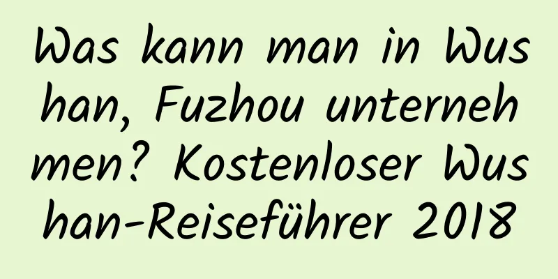 Was kann man in Wushan, Fuzhou unternehmen? Kostenloser Wushan-Reiseführer 2018