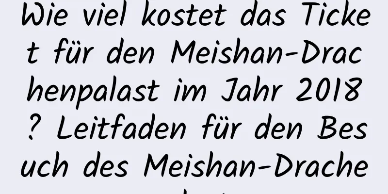 Wie viel kostet das Ticket für den Meishan-Drachenpalast im Jahr 2018? Leitfaden für den Besuch des Meishan-Drachenpalastes