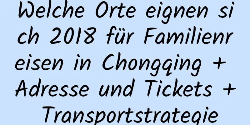 Welche Orte eignen sich 2018 für Familienreisen in Chongqing + Adresse und Tickets + Transportstrategie