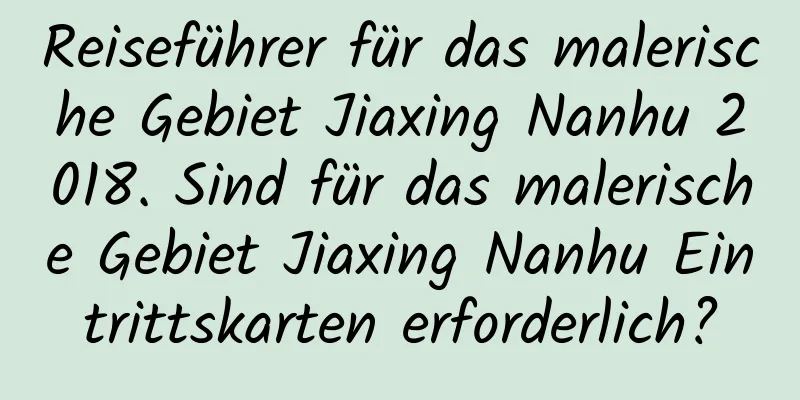 Reiseführer für das malerische Gebiet Jiaxing Nanhu 2018. Sind für das malerische Gebiet Jiaxing Nanhu Eintrittskarten erforderlich?