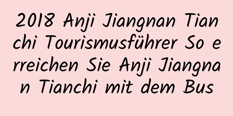 2018 Anji Jiangnan Tianchi Tourismusführer So erreichen Sie Anji Jiangnan Tianchi mit dem Bus