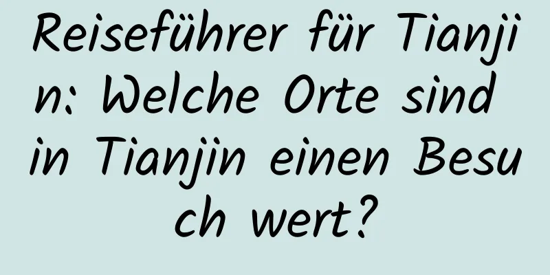 Reiseführer für Tianjin: Welche Orte sind in Tianjin einen Besuch wert?
