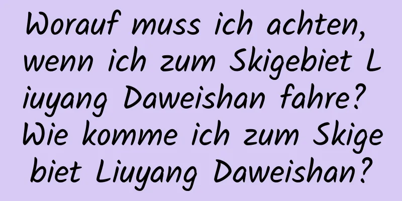 Worauf muss ich achten, wenn ich zum Skigebiet Liuyang Daweishan fahre? Wie komme ich zum Skigebiet Liuyang Daweishan?