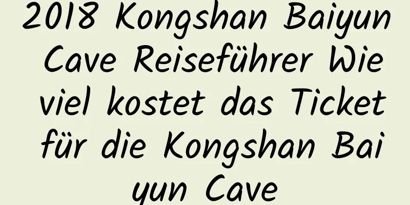 2018 Kongshan Baiyun Cave Reiseführer Wie viel kostet das Ticket für die Kongshan Baiyun Cave
