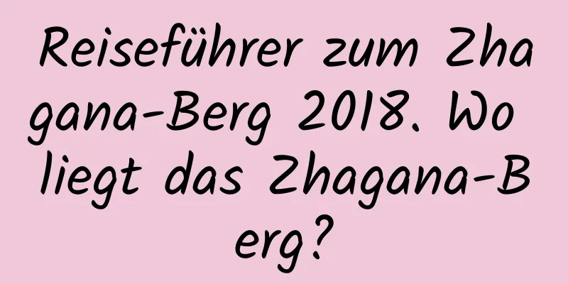Reiseführer zum Zhagana-Berg 2018. Wo liegt das Zhagana-Berg?