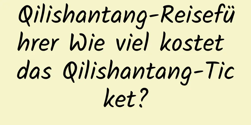 Qilishantang-Reiseführer Wie viel kostet das Qilishantang-Ticket?