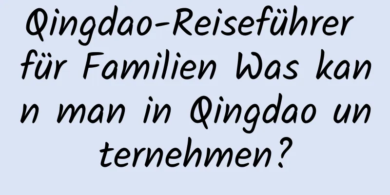 Qingdao-Reiseführer für Familien Was kann man in Qingdao unternehmen?