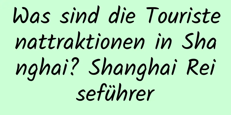 Was sind die Touristenattraktionen in Shanghai? Shanghai Reiseführer