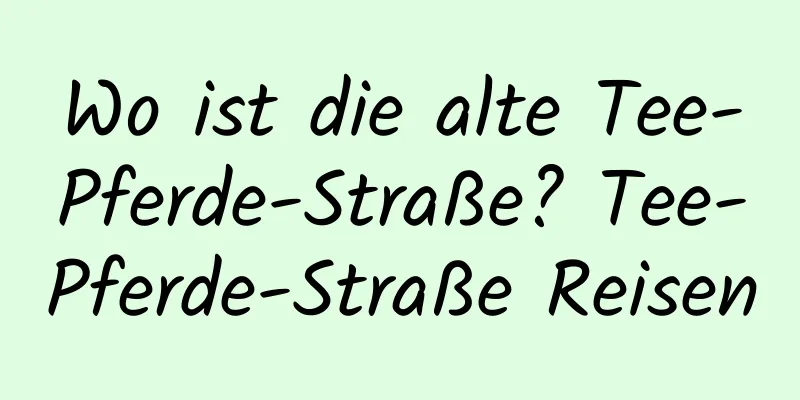 Wo ist die alte Tee-Pferde-Straße? Tee-Pferde-Straße Reisen