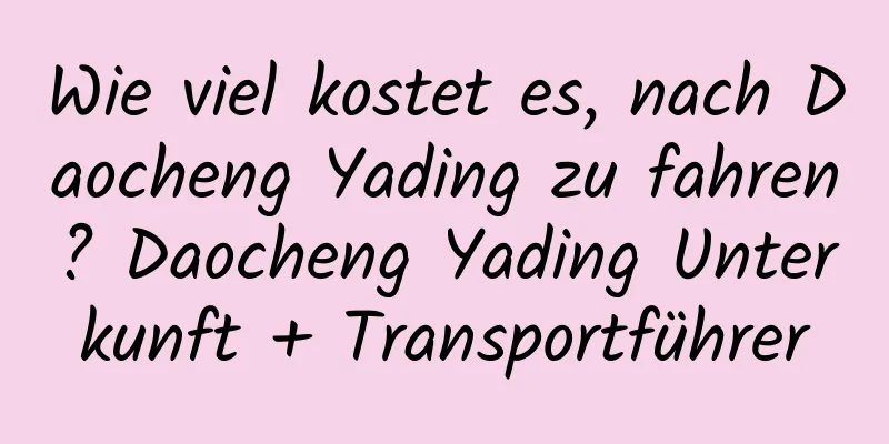 Wie viel kostet es, nach Daocheng Yading zu fahren? Daocheng Yading Unterkunft + Transportführer