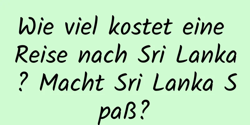 Wie viel kostet eine Reise nach Sri Lanka? Macht Sri Lanka Spaß?