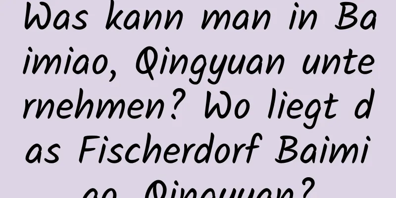 Was kann man in Baimiao, Qingyuan unternehmen? Wo liegt das Fischerdorf Baimiao, Qingyuan?