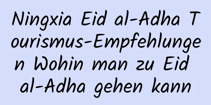 Ningxia Eid al-Adha Tourismus-Empfehlungen Wohin man zu Eid al-Adha gehen kann