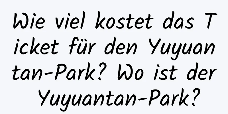Wie viel kostet das Ticket für den Yuyuantan-Park? Wo ist der Yuyuantan-Park?