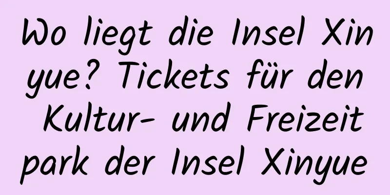 Wo liegt die Insel Xinyue? Tickets für den Kultur- und Freizeitpark der Insel Xinyue