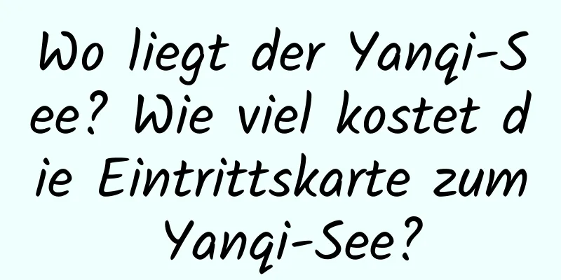 Wo liegt der Yanqi-See? Wie viel kostet die Eintrittskarte zum Yanqi-See?