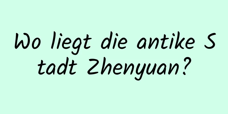 Wo liegt die antike Stadt Zhenyuan?