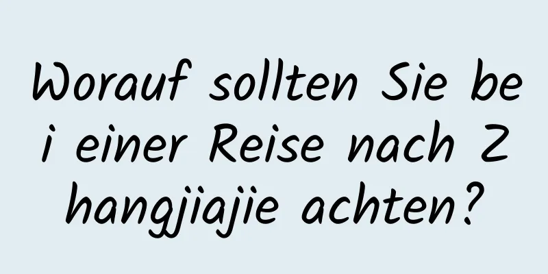 Worauf sollten Sie bei einer Reise nach Zhangjiajie achten?