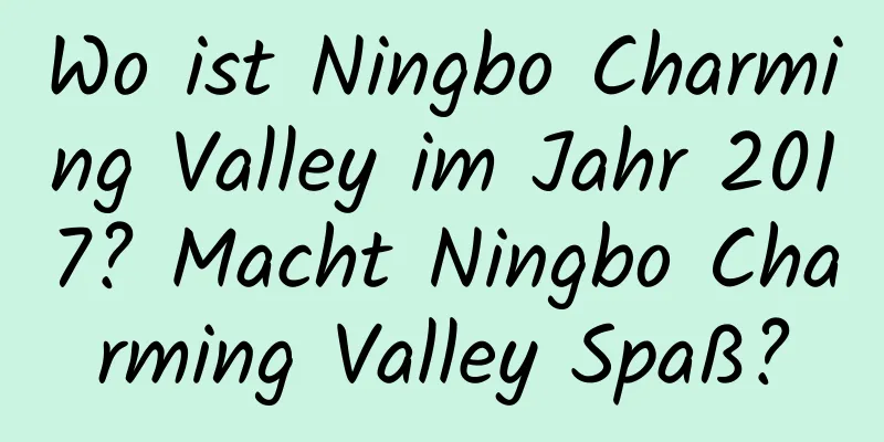 Wo ist Ningbo Charming Valley im Jahr 2017? Macht Ningbo Charming Valley Spaß?