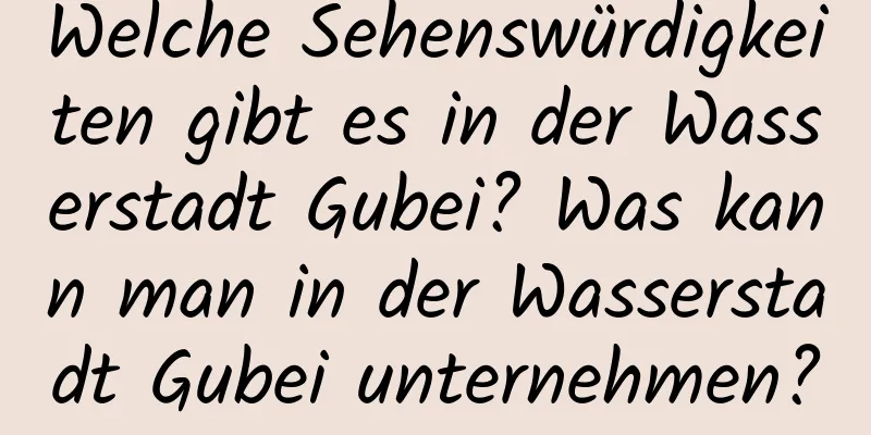 Welche Sehenswürdigkeiten gibt es in der Wasserstadt Gubei? Was kann man in der Wasserstadt Gubei unternehmen?