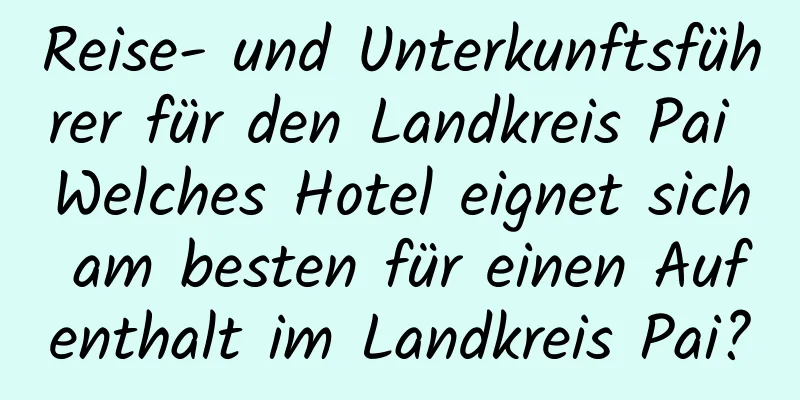 Reise- und Unterkunftsführer für den Landkreis Pai Welches Hotel eignet sich am besten für einen Aufenthalt im Landkreis Pai?