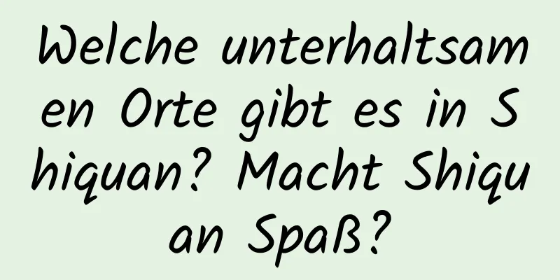 Welche unterhaltsamen Orte gibt es in Shiquan? Macht Shiquan Spaß?