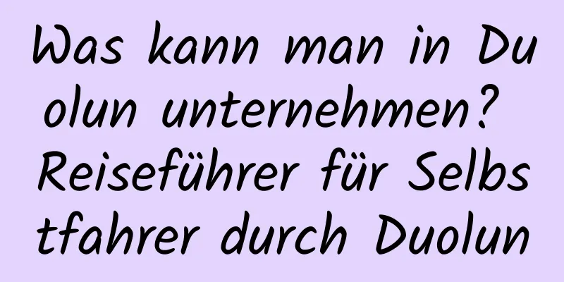 Was kann man in Duolun unternehmen? Reiseführer für Selbstfahrer durch Duolun