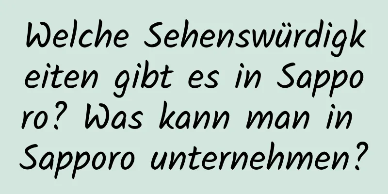 Welche Sehenswürdigkeiten gibt es in Sapporo? Was kann man in Sapporo unternehmen?
